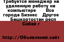 Требуется менеджер на удаленную работу на компьютере!!  - Все города Бизнес » Другое   . Башкортостан респ.,Сибай г.